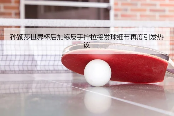孙颖莎世界杯后加练反手拧拉接发球细节再度引发热议（leyu）