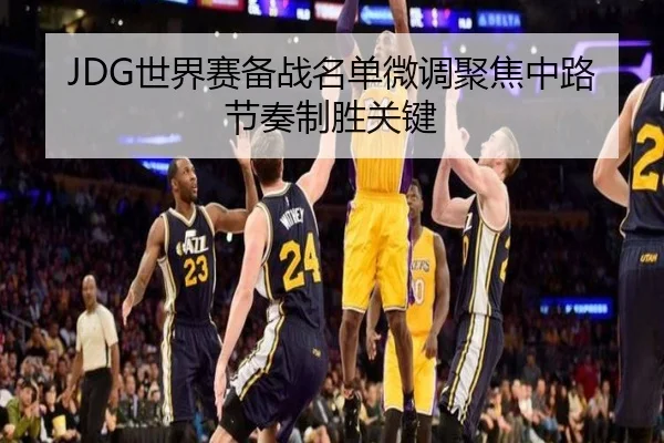 JDG世界赛备战名单微调聚焦中路节奏制胜关键（LEYUSPORTS）